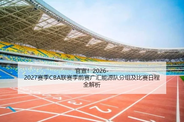 官宣!2026-2027赛季CBA联赛季前赛广汇能源队分组及比赛日程全解析