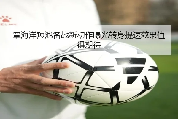 覃海洋短池备战新动作曝光转身提速效果值得期待(YYSports)